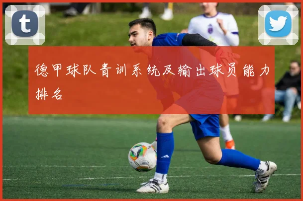 德甲球队青训系统及输出球员能力排名