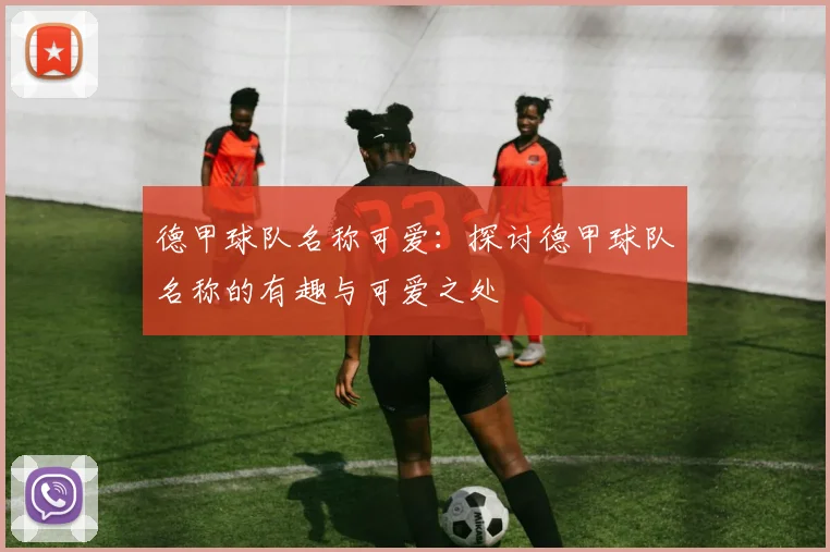 德甲球队名称可爱:探讨德甲球队名称的有趣与可爱之处