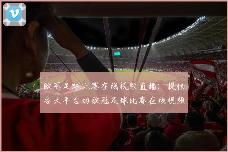 欧冠足球比赛在线视频直播：提供各大平台的欧冠足球比赛在线视频直播入口