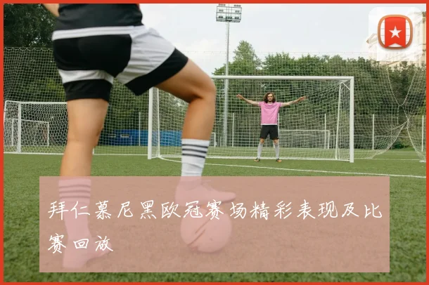 拜仁慕尼黑欧冠赛场精彩表现及比赛回放