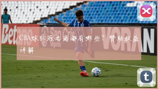 CBA球队冠名商都有哪些？赞助权益详解