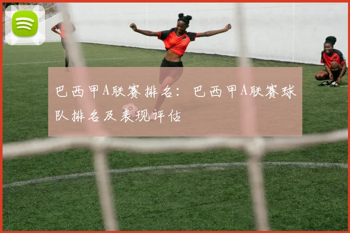 巴西甲A联赛排名：巴西甲A联赛球队排名及表现评估