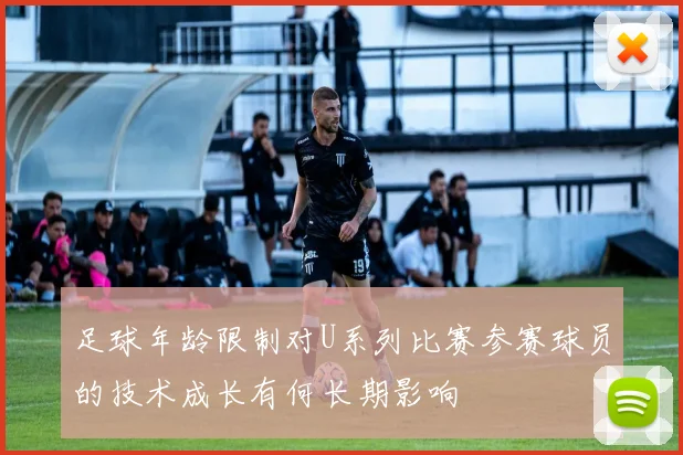 足球年龄限制对U系列比赛参赛球员的技术成长有何长期影响