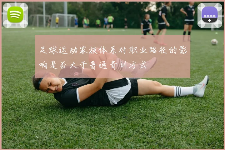 足球运动家族体系对职业路径的影响是否大于普通青训方式