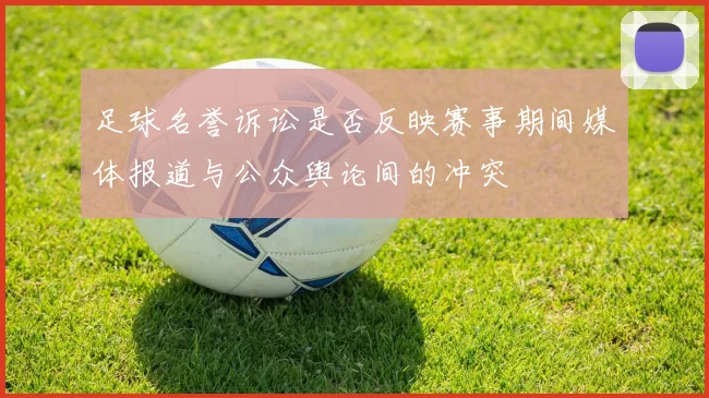 足球名誉诉讼是否反映赛事期间媒体报道与公众舆论间的冲突