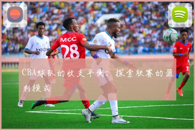 CBA球队的收支平衡：探索联赛的盈利模式