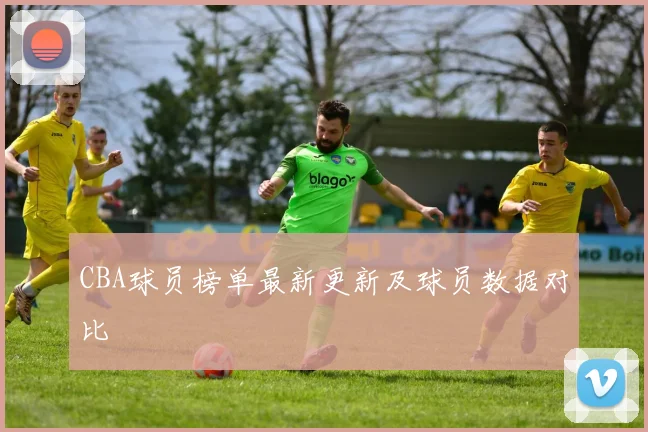 CBA球员榜单最新更新及球员数据对比